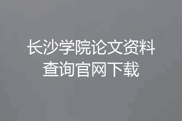 长沙学院论文资料查询官网下载