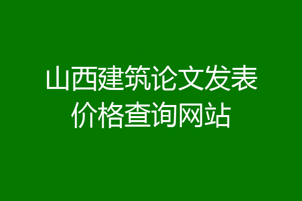 山西建筑论文发表价格查询网站