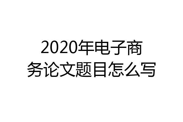 2020年电子商务论文题目怎么写