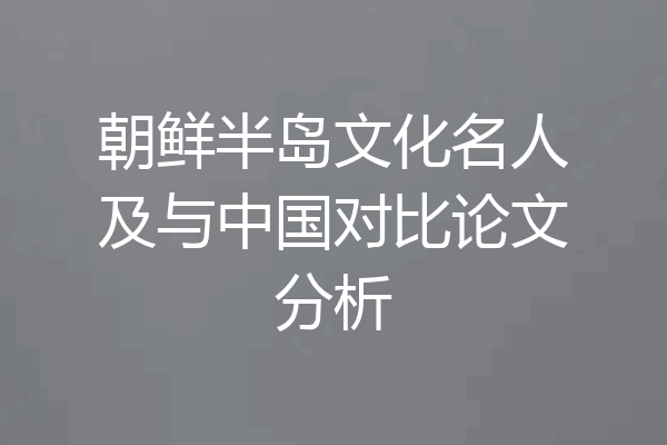 朝鲜半岛文化名人及与中国对比论文分析