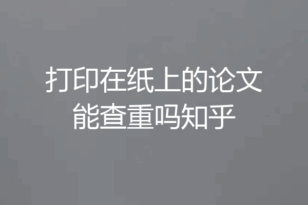 打印在纸上的论文能查重吗知乎