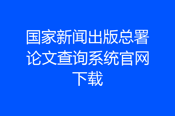 国家新闻出版总署论文查询系统官网下载