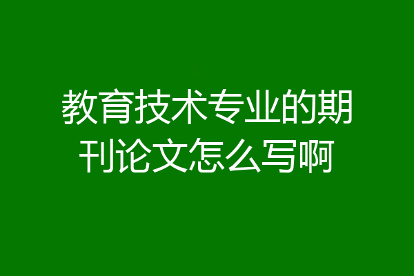 教育技术专业的期刊论文怎么写啊