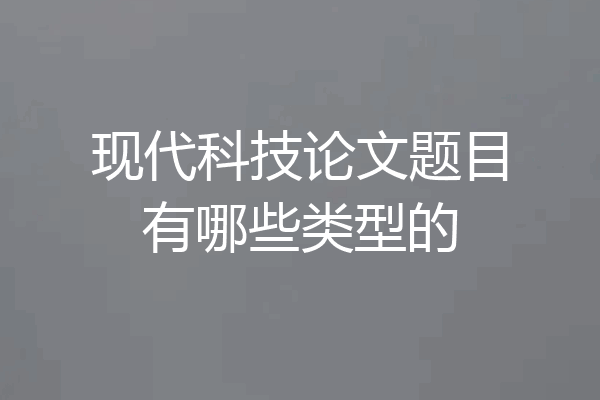 现代科技论文题目有哪些类型的