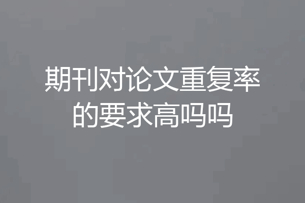 期刊对论文重复率的要求高吗吗
