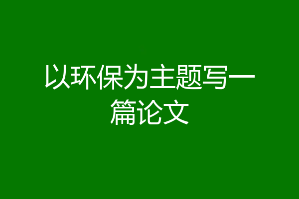以环保为主题写一篇论文