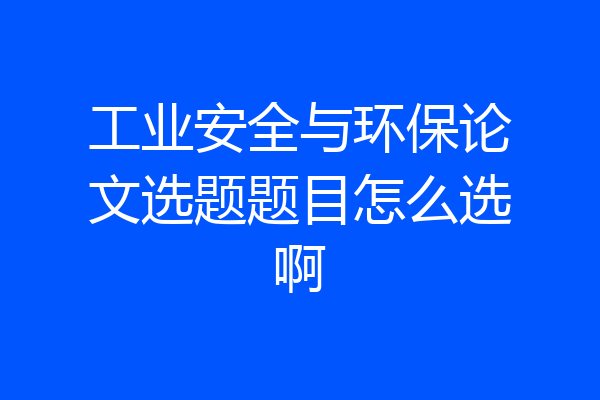 工业安全与环保论文选题题目怎么选啊