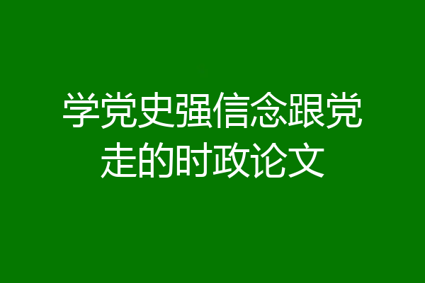学党史强信念跟党走的时政论文