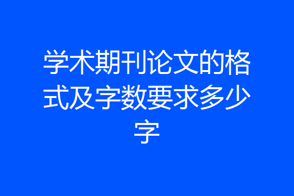 学术期刊论文的格式及字数要求多少字