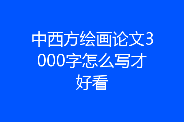 中西方绘画论文3000字怎么写才好看