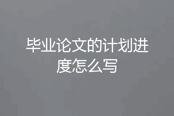 毕业论文的计划进度怎么写
