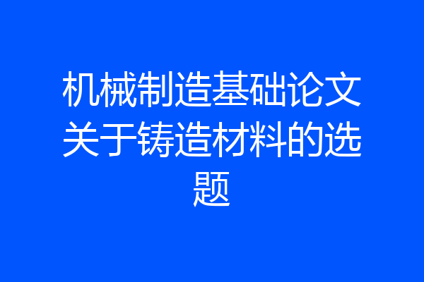 机械制造基础论文关于铸造材料的选题