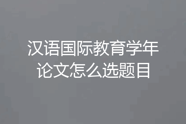 汉语国际教育学年论文怎么选题目