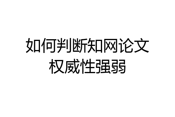 如何判断知网论文权威性强弱