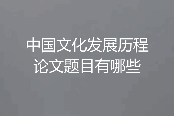 中国文化发展历程论文题目有哪些