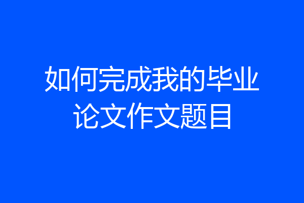 如何完成我的毕业论文作文题目