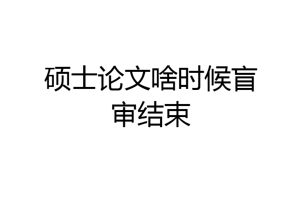 硕士论文啥时候盲审结束