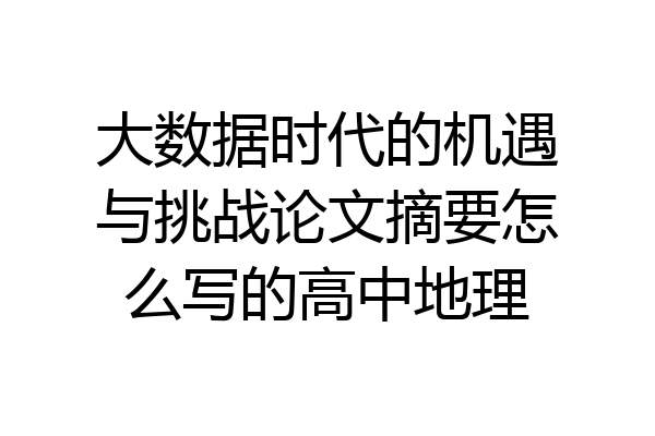 大数据时代的机遇与挑战论文摘要怎么写的高中地理