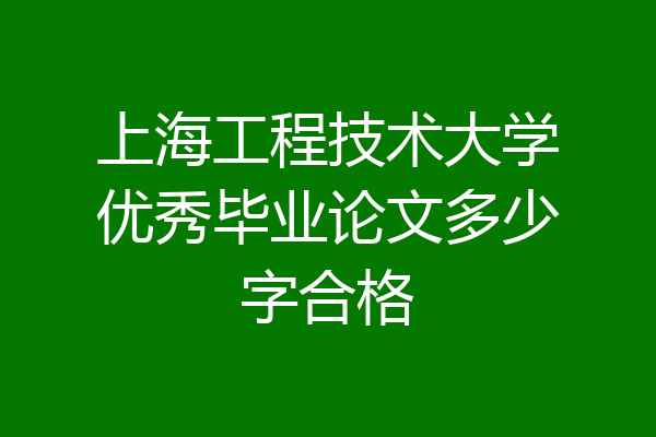 上海工程技术大学优秀毕业论文多少字合格