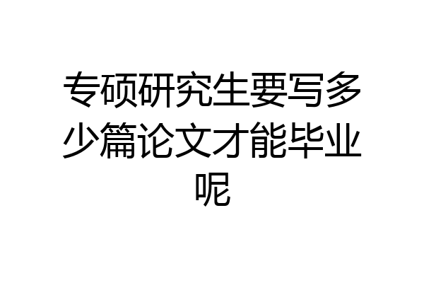 专硕研究生要写多少篇论文才能毕业呢