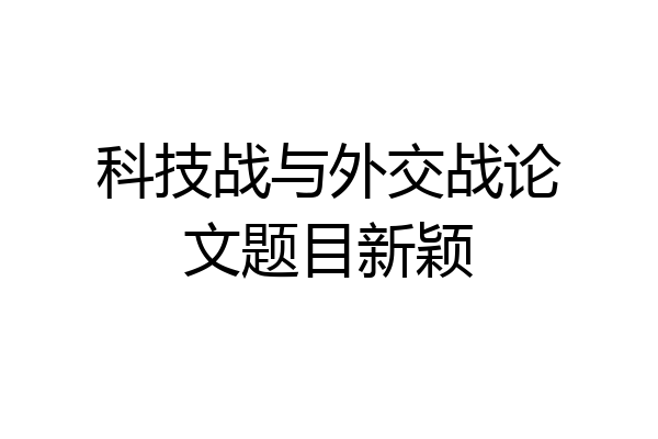 科技战与外交战论文题目新颖