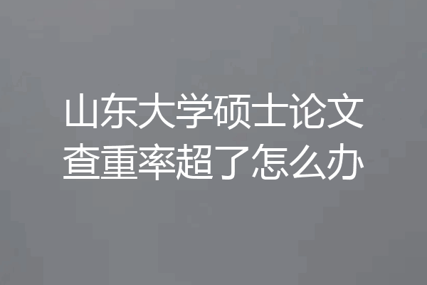 山东大学硕士论文查重率超了怎么办