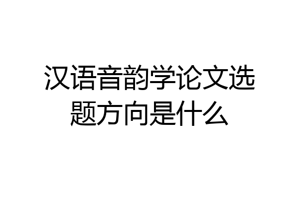 汉语音韵学论文选题方向是什么