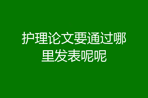 护理论文要通过哪里发表呢呢
