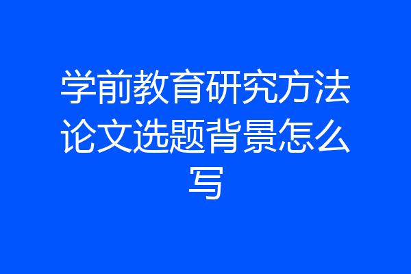 学前教育研究方法论文选题背景怎么写