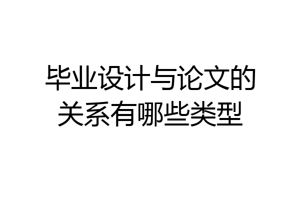 毕业设计与论文的关系有哪些类型