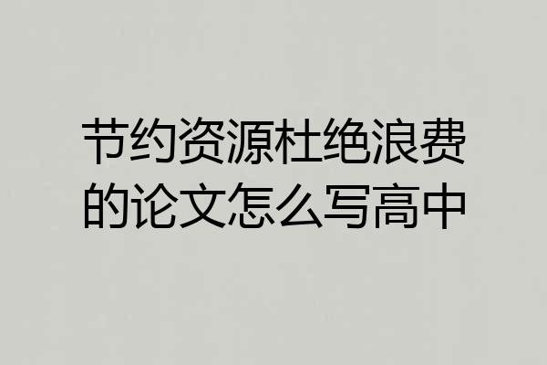 节约资源杜绝浪费的论文怎么写高中