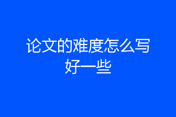 论文的难度怎么写好一些