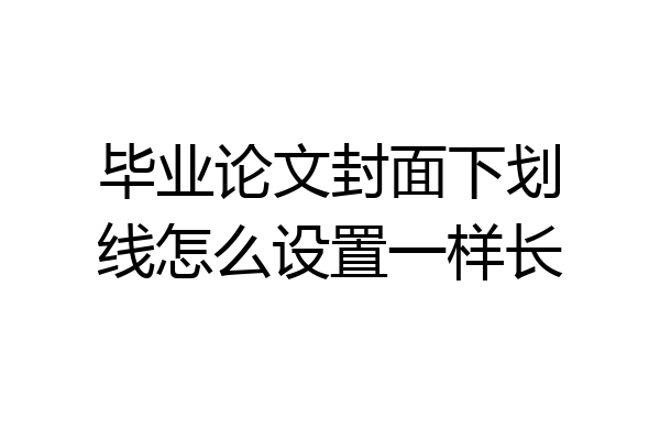 毕业论文封面下划线怎么设置一样长