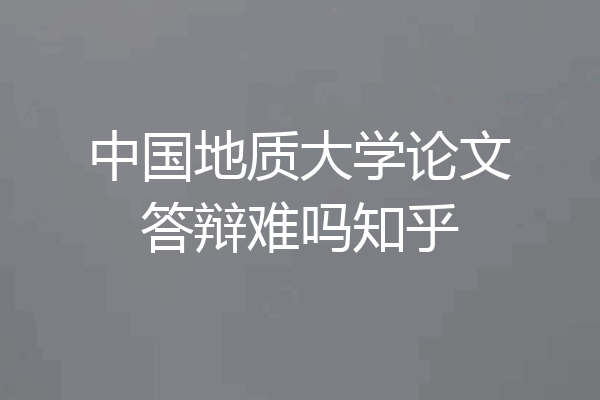 中国地质大学论文答辩难吗知乎