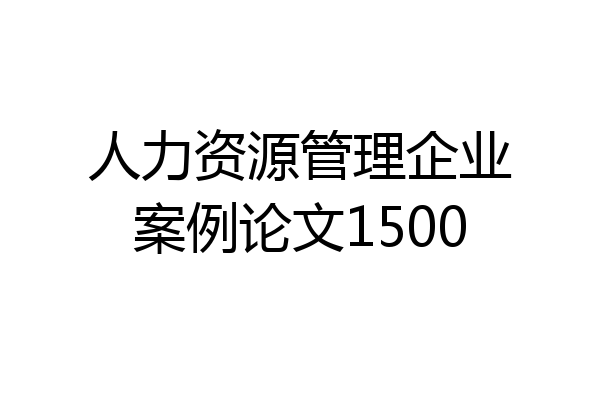 人力资源管理企业案例论文1500