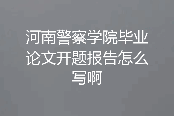 河南警察学院毕业论文开题报告怎么写啊
