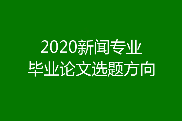 2020新闻专业毕业论文选题方向