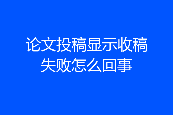 论文投稿显示收稿失败怎么回事