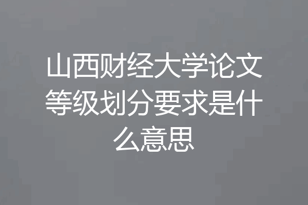 山西财经大学论文等级划分要求是什么意思