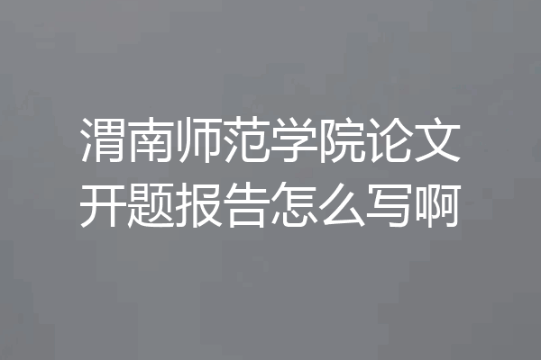 渭南师范学院论文开题报告怎么写啊