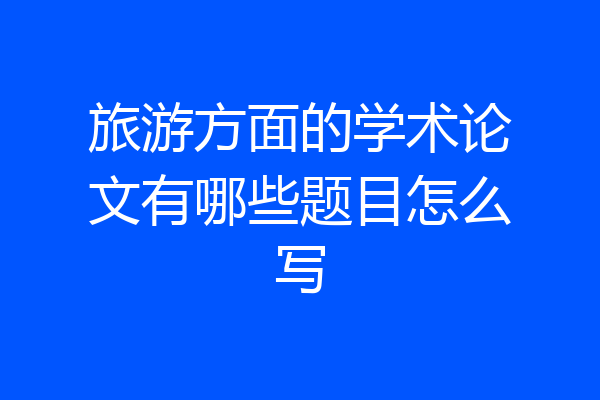 旅游方面的学术论文有哪些题目怎么写