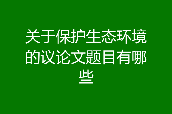关于保护生态环境的议论文题目有哪些