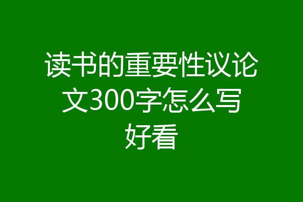 读书的重要性议论文300字怎么写好看