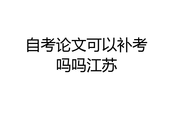 自考论文可以补考吗吗江苏