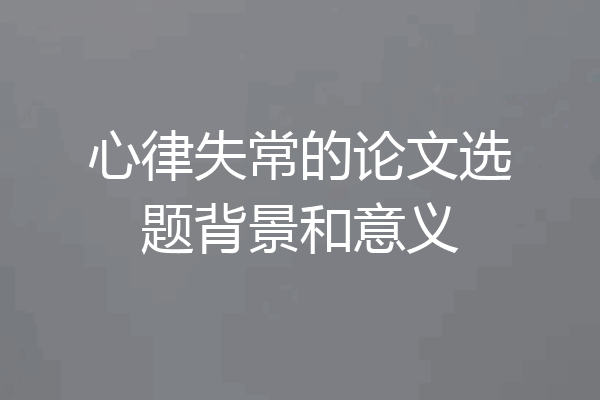 心律失常的论文选题背景和意义