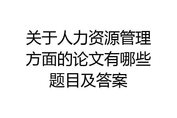 关于人力资源管理方面的论文有哪些题目及答案
