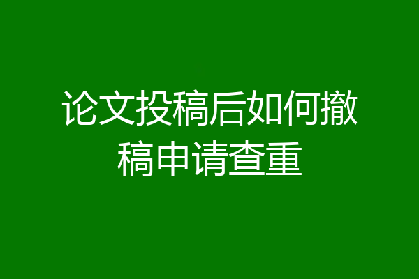 论文投稿后如何撤稿申请查重