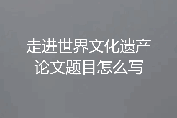 走进世界文化遗产论文题目怎么写