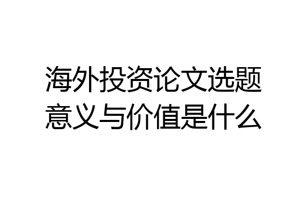海外投资论文选题意义与价值是什么