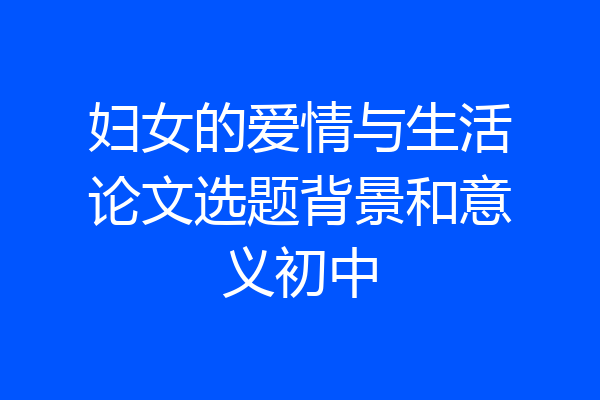 妇女的爱情与生活论文选题背景和意义初中